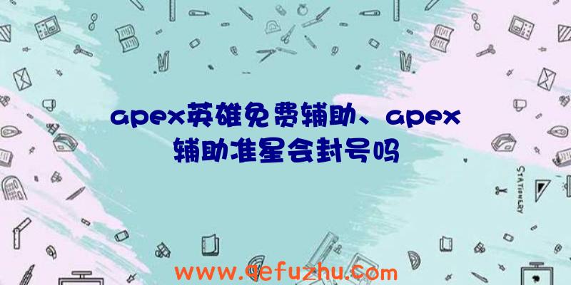 apex英雄免费辅助、apex辅助准星会封号吗