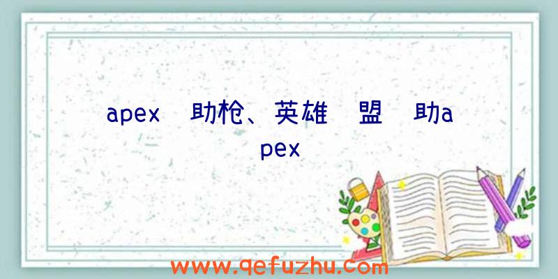 apex辅助枪、英雄联盟辅助apex