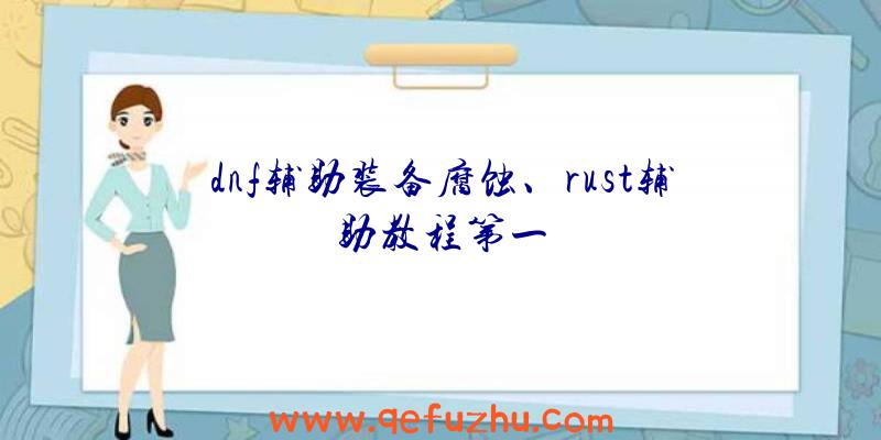 dnf辅助装备腐蚀、rust辅助教程第一