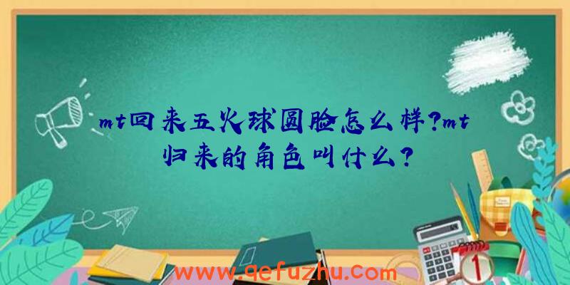 mt回来五火球圆脸怎么样？mt归来的角色叫什么？