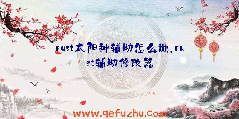 rust太阳神辅助怎么删、rust辅助修改器