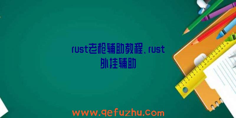 rust老枪辅助教程、rust外挂辅助