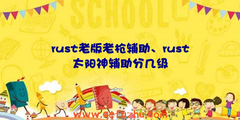 rust老版老枪辅助、rust太阳神辅助分几级