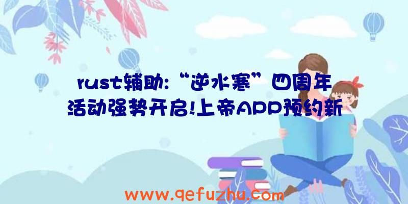 rust辅助:“逆水寒”四周年活动强势开启!上帝APP预约新