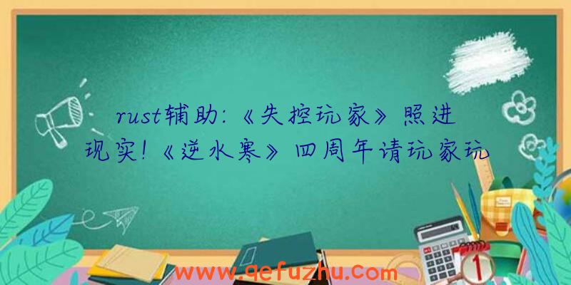 rust辅助:《失控玩家》照进现实!《逆水寒》四周年请玩家玩