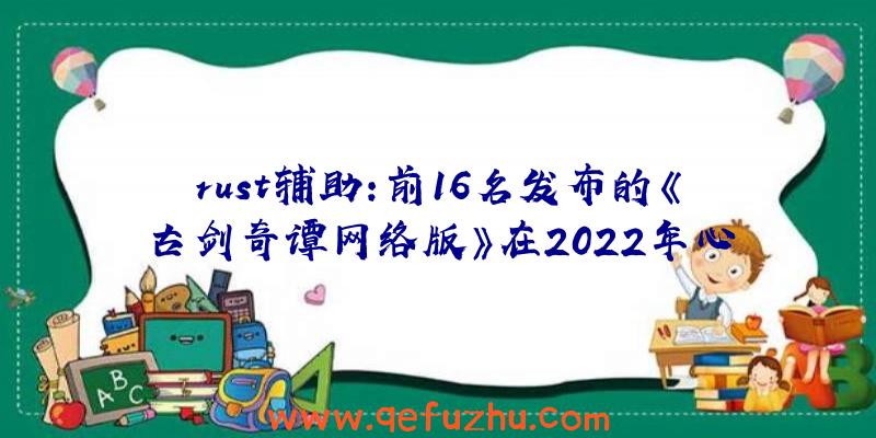 rust辅助:前16名发布的《古剑奇谭网络版》在2022年心