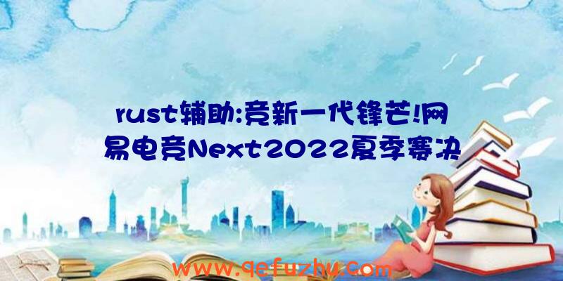 rust辅助:竞新一代锋芒!网易电竞Next2022夏季赛决