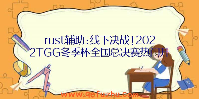 rust辅助:线下决战!2022TGG冬季杯全国总决赛热门开