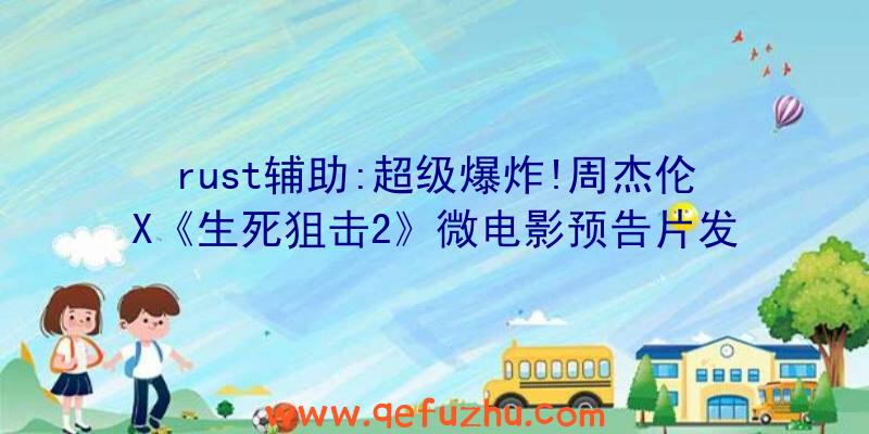 rust辅助:超级爆炸!周杰伦X《生死狙击2》微电影预告片发