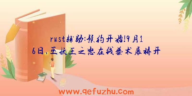 rust辅助:预约开始!9月16日,巫妖王之怒在线艺术展将开