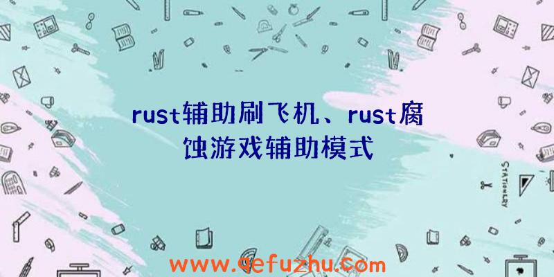 rust辅助刷飞机、rust腐蚀游戏辅助模式