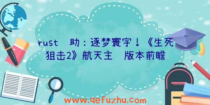 rust辅助：逐梦寰宇！《生死狙击2》航天主题版本前瞻