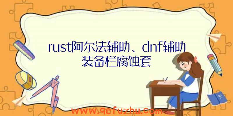 rust阿尔法辅助、dnf辅助装备栏腐蚀套