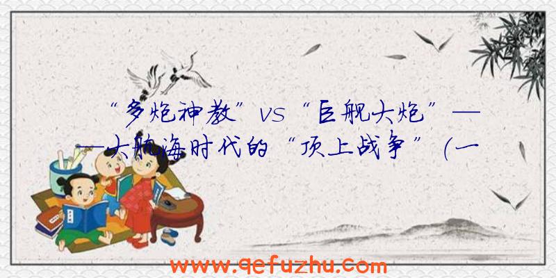 “多炮神教”vs“巨舰大炮”——大航海时代的“顶上战争”（一）（大舰巨炮时代巅峰之作:二战十大战列舰(下)）