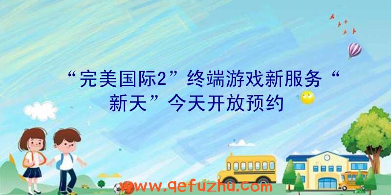 “完美国际2”终端游戏新服务“新天”今天开放预约