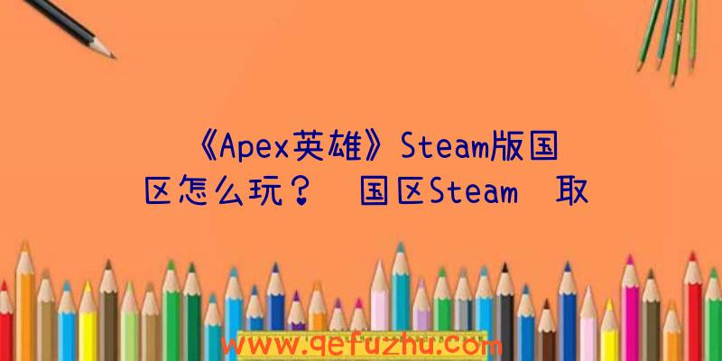 《Apex英雄》Steam版国区怎么玩？锁国区Steam领取解决方法（apex英雄steam锁国区怎么办）