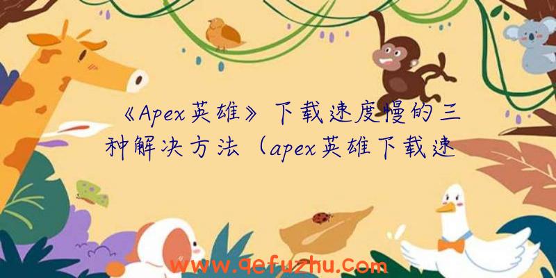 《Apex英雄》下载速度慢的三种解决方法（apex英雄下载速度慢怎么办）