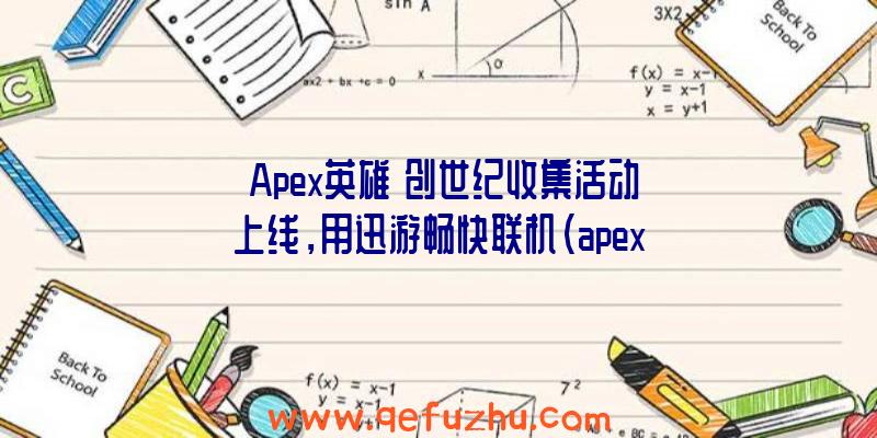 《Apex英雄》创世纪收集活动上线，用迅游畅快联机（apex创世纪任务）