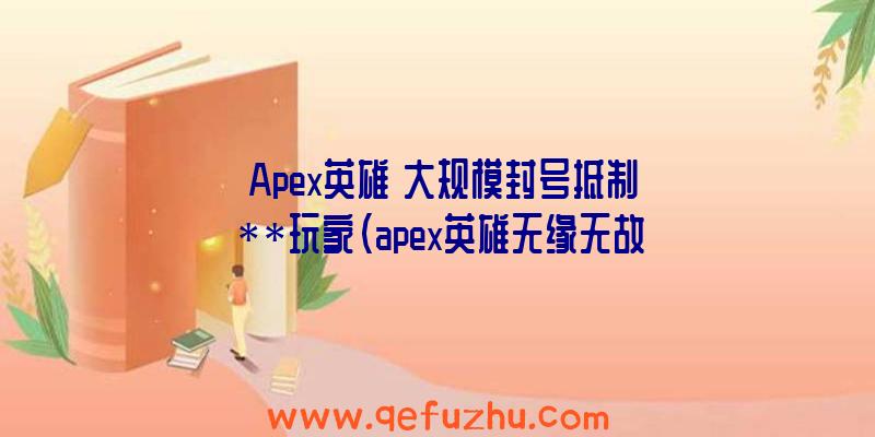 《Apex英雄》大规模封号抵制**玩家（apex英雄无缘无故封号）