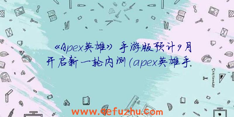 《Apex英雄》手游版预计9月开启新一轮内测（apex英雄手游公测）