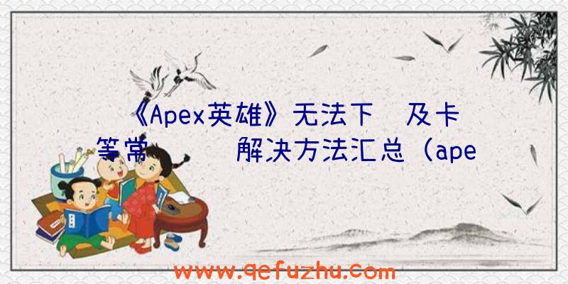 《Apex英雄》无法下载及卡顿等常见问题解决方法汇总（apex英雄下载卡住不动）