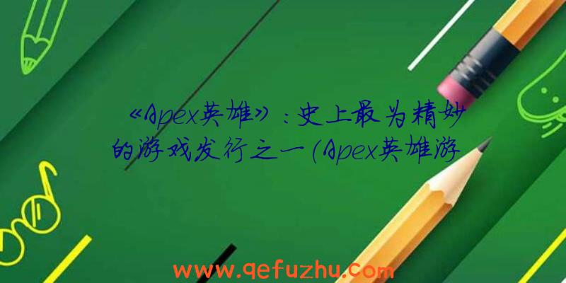 《Apex英雄》：史上最为精妙的游戏发行之一（Apex英雄游戏）