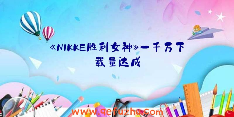 《NIKKE胜利女神》一千万下载量达成