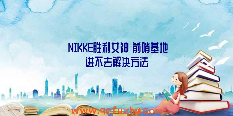 《NIKKE胜利女神》前哨基地进不去解决方法