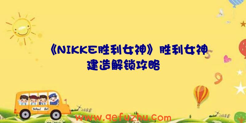 《NIKKE胜利女神》胜利女神建造解锁攻略