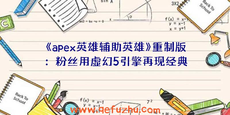 《apex英雄辅助英雄》重制版：粉丝用虚幻5引擎再现经典