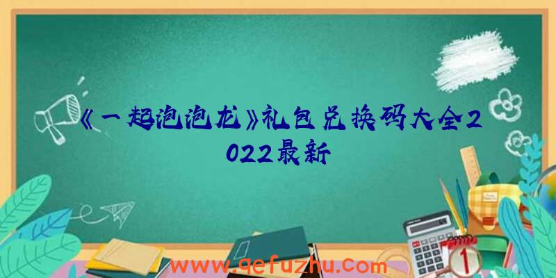 《一起泡泡龙》礼包兑换码大全2022最新