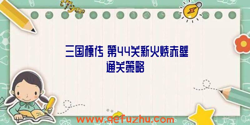 《三国梗传》第44关新火烧赤壁通关策略