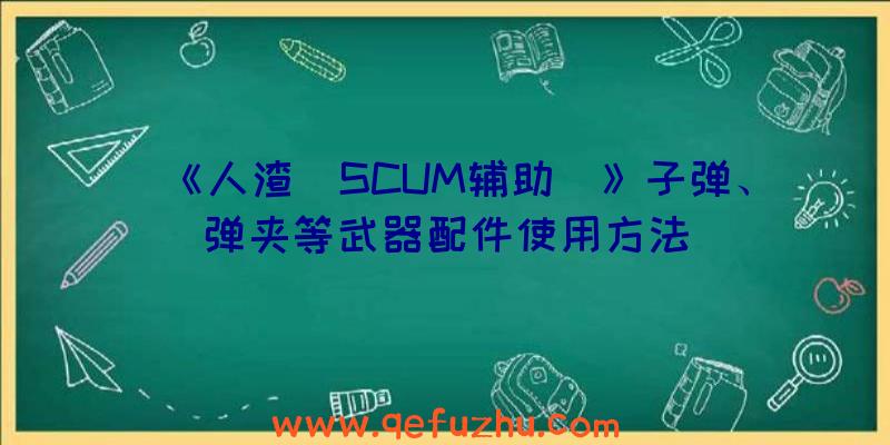 《人渣（SCUM辅助）》子弹、弹夹等武器配件使用方法