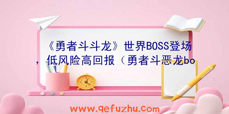 《勇者斗斗龙》世界BOSS登场，低风险高回报（勇者斗恶龙boss实力）