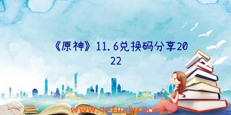 《原神》11.6兑换码分享2022