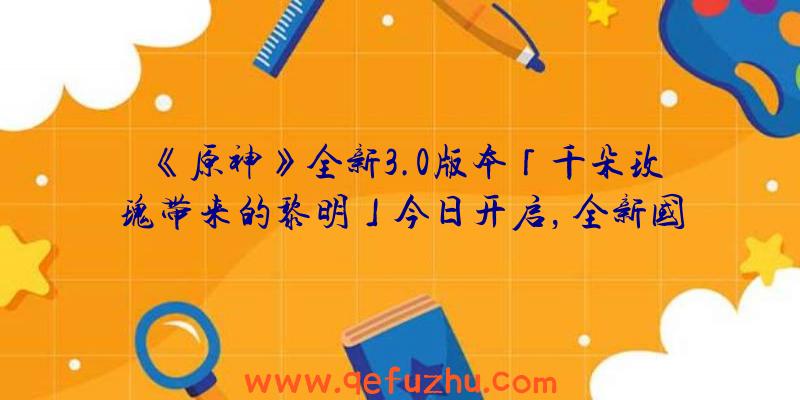 《原神》全新3.0版本「千朵玫瑰带来的黎明」今日开启，全新国度「须弥」正式开放！