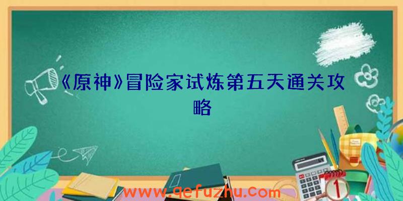 《原神》冒险家试炼第五天通关攻略