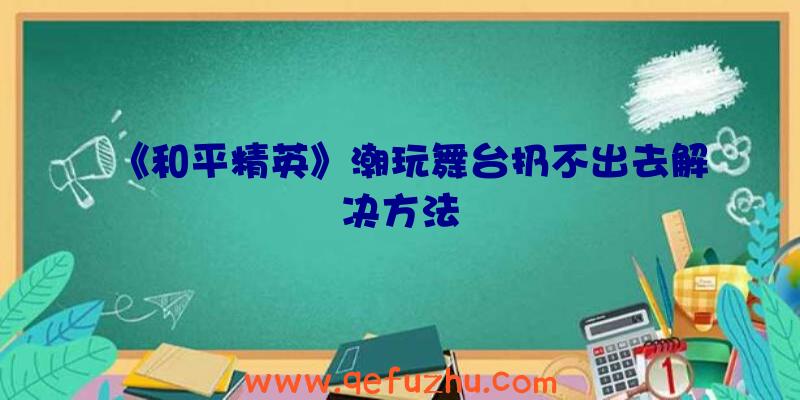 《和平精英》潮玩舞台扔不出去解决方法