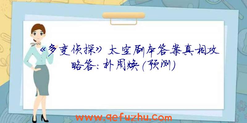 《多变侦探》太空剧本答案真相攻略答:朴周焕(预测)