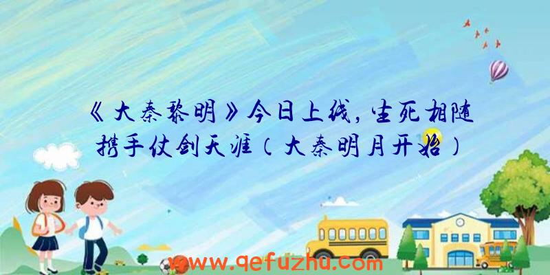 《大秦黎明》今日上线，生死相随携手仗剑天涯（大秦明月开始）