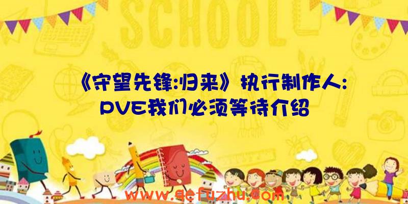 《守望先锋:归来》执行制作人:PVE我们必须等待介绍