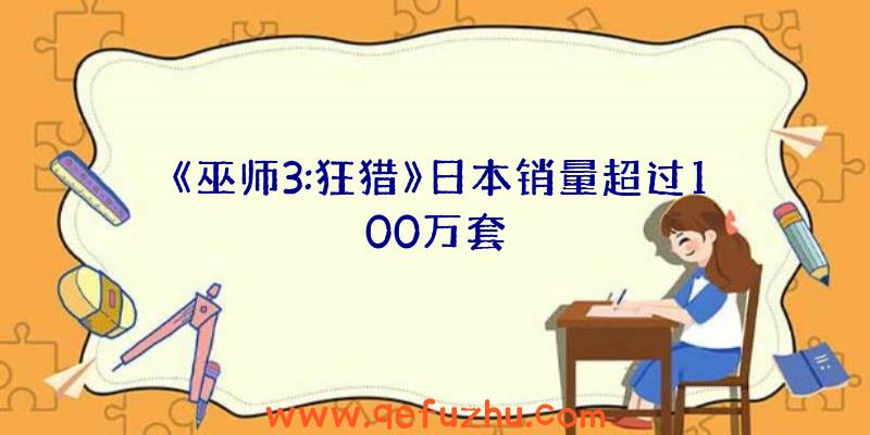 《巫师3:狂猎》日本销量超过100万套