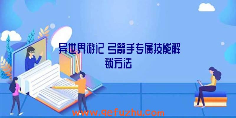 《异世界游记》弓箭手专属技能解锁方法