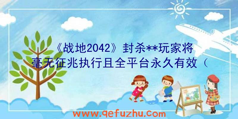 《战地2042》封杀**玩家将毫无征兆执行且全平台永久有效（战地2042封号）