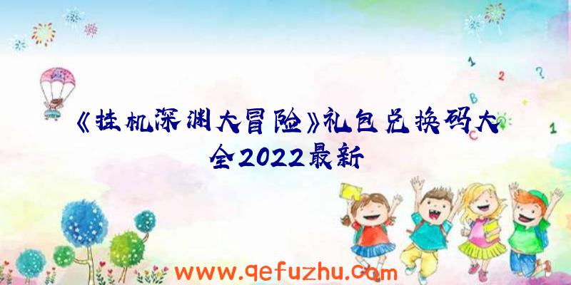 《挂机深渊大冒险》礼包兑换码大全2022最新