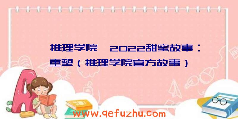 《推理学院》2022甜蜜故事：重塑（推理学院官方故事）