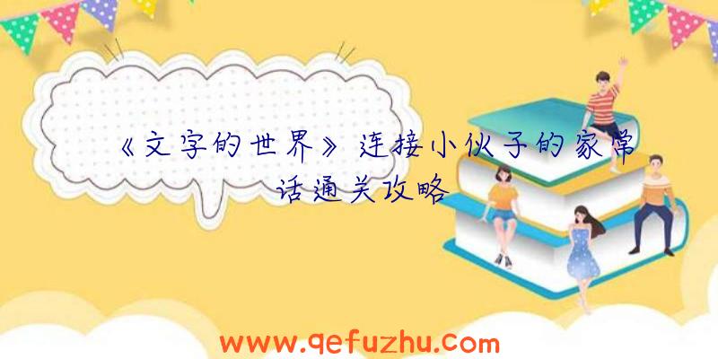 《文字的世界》连接小伙子的家常话通关攻略