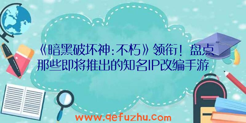 《暗黑破坏神:不朽》领衔！盘点那些即将推出的知名IP改编手游（暗黑破坏神手游不朽公测）