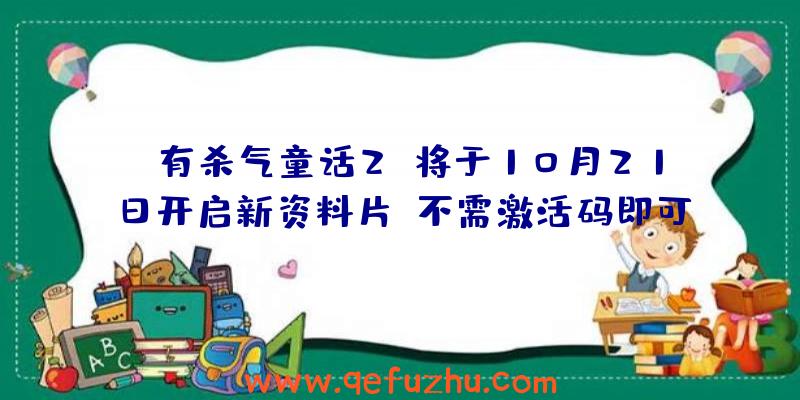 《有杀气童话2》将于10月21日开启新资料片,不需激活码即可参与！（有杀气童话2激活码）