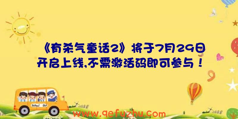 《有杀气童话2》将于7月29日开启上线,不需激活码即可参与！（有杀气童话2最新激活码）